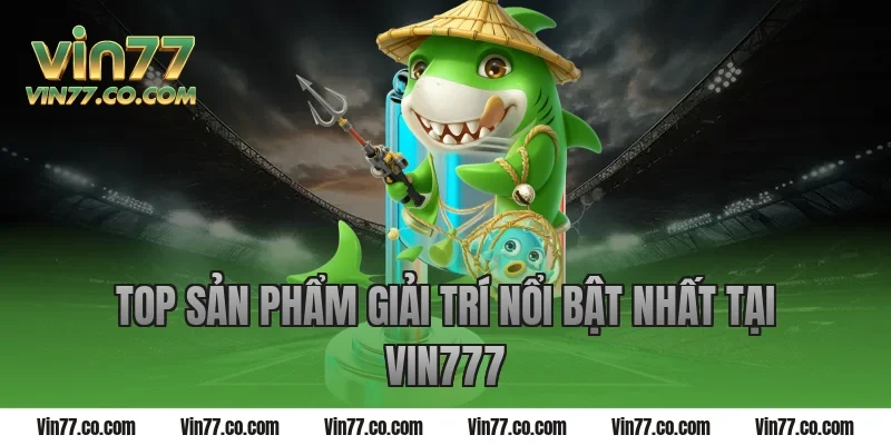 Top sản phẩm giải trí nổi bật nhất tại Vin777